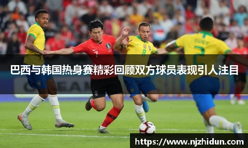 巴西与韩国热身赛精彩回顾双方球员表现引人注目